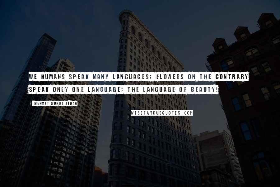 Mehmet Murat Ildan Quotes: We humans speak many languages; flowers on the contrary speak only one language: The language of beauty!