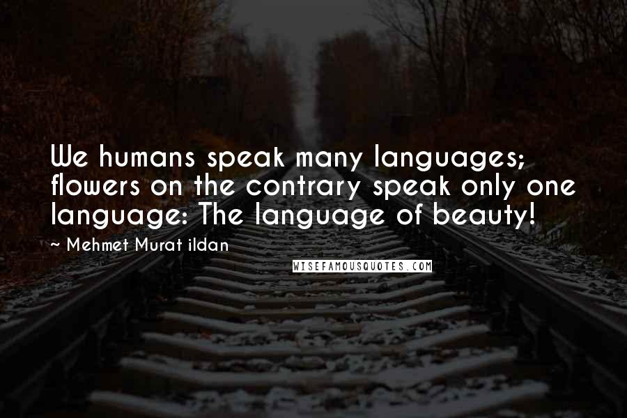 Mehmet Murat Ildan Quotes: We humans speak many languages; flowers on the contrary speak only one language: The language of beauty!
