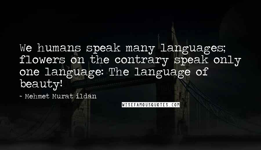 Mehmet Murat Ildan Quotes: We humans speak many languages; flowers on the contrary speak only one language: The language of beauty!