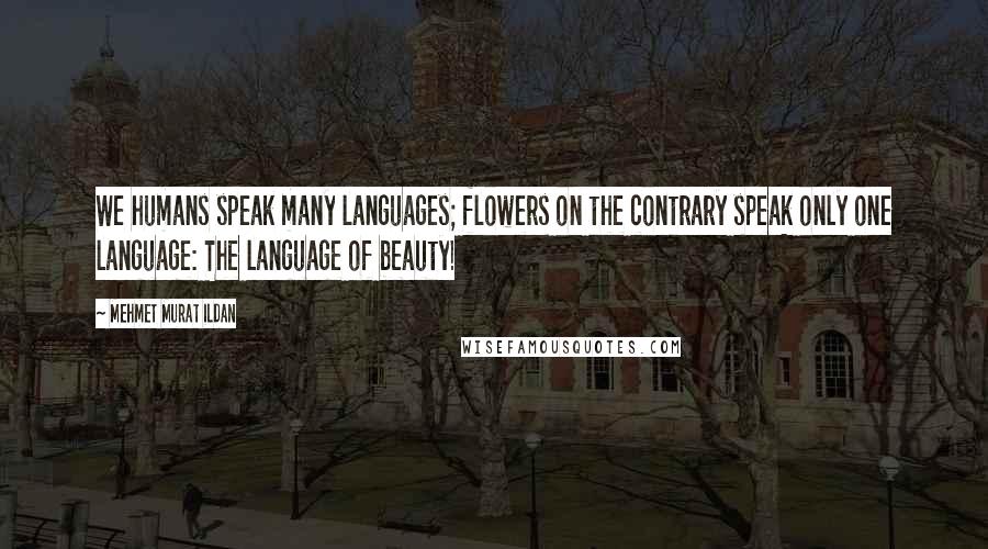 Mehmet Murat Ildan Quotes: We humans speak many languages; flowers on the contrary speak only one language: The language of beauty!
