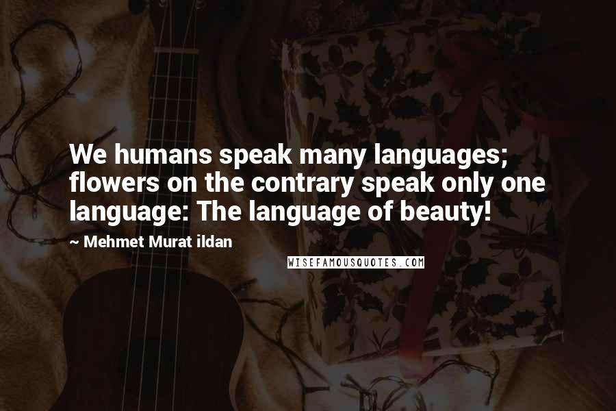 Mehmet Murat Ildan Quotes: We humans speak many languages; flowers on the contrary speak only one language: The language of beauty!