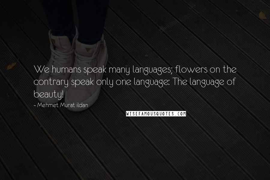 Mehmet Murat Ildan Quotes: We humans speak many languages; flowers on the contrary speak only one language: The language of beauty!
