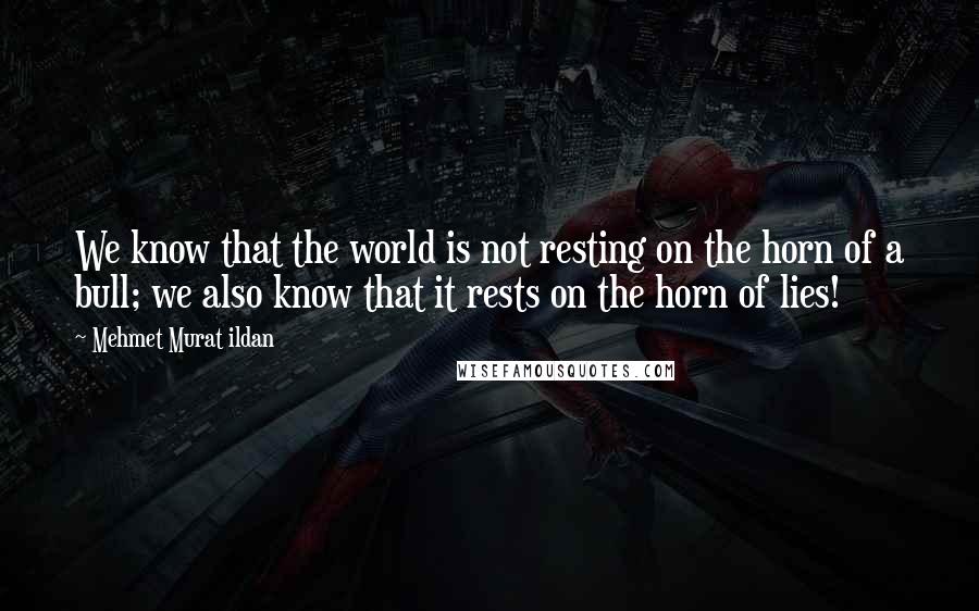 Mehmet Murat Ildan Quotes: We know that the world is not resting on the horn of a bull; we also know that it rests on the horn of lies!