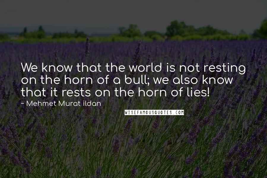 Mehmet Murat Ildan Quotes: We know that the world is not resting on the horn of a bull; we also know that it rests on the horn of lies!