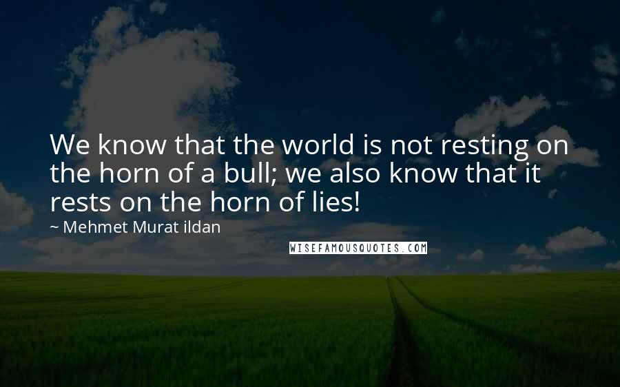 Mehmet Murat Ildan Quotes: We know that the world is not resting on the horn of a bull; we also know that it rests on the horn of lies!