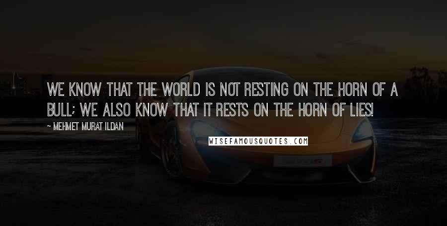 Mehmet Murat Ildan Quotes: We know that the world is not resting on the horn of a bull; we also know that it rests on the horn of lies!