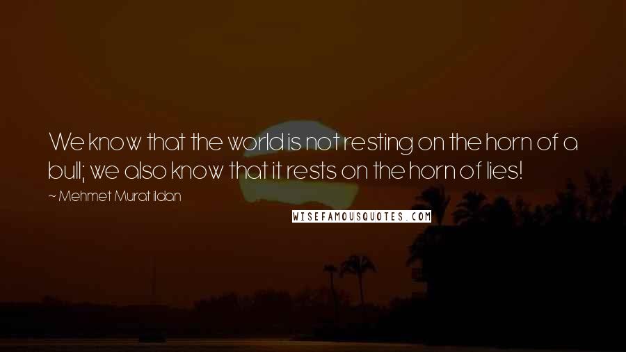 Mehmet Murat Ildan Quotes: We know that the world is not resting on the horn of a bull; we also know that it rests on the horn of lies!