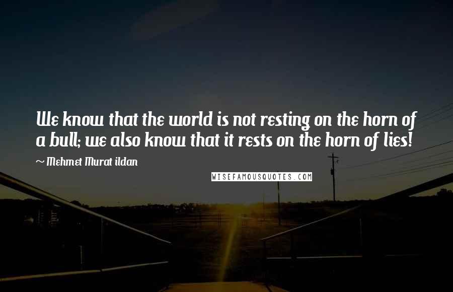 Mehmet Murat Ildan Quotes: We know that the world is not resting on the horn of a bull; we also know that it rests on the horn of lies!