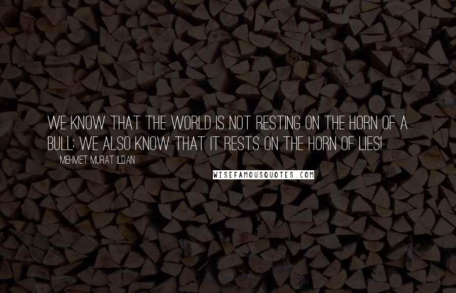 Mehmet Murat Ildan Quotes: We know that the world is not resting on the horn of a bull; we also know that it rests on the horn of lies!