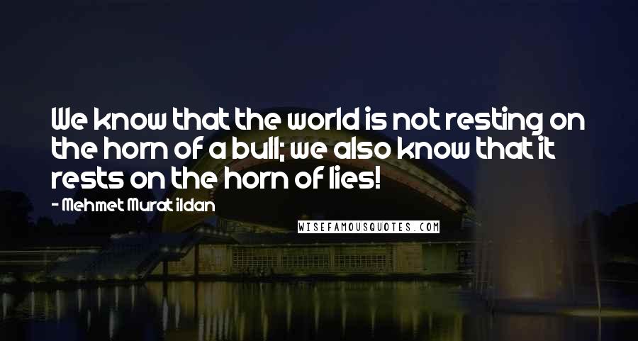 Mehmet Murat Ildan Quotes: We know that the world is not resting on the horn of a bull; we also know that it rests on the horn of lies!