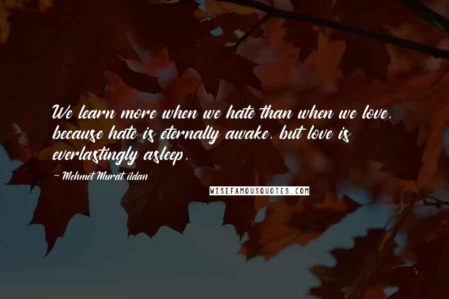 Mehmet Murat Ildan Quotes: We learn more when we hate than when we love, because hate is eternally awake, but love is everlastingly asleep.