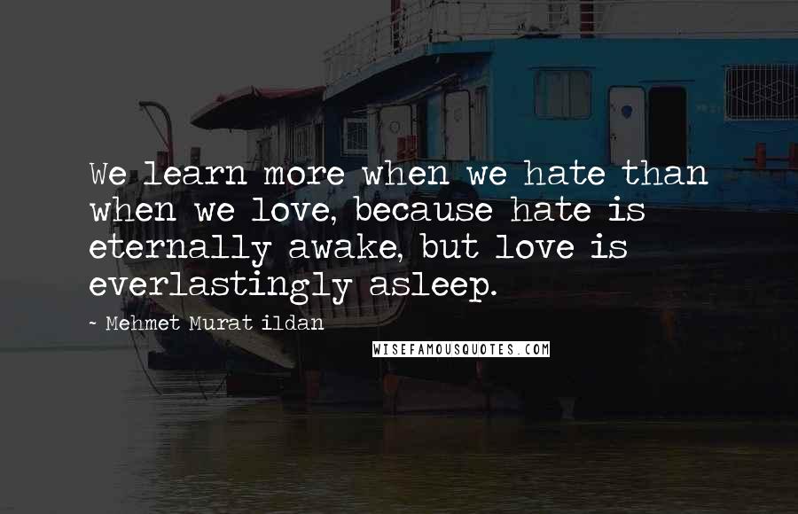 Mehmet Murat Ildan Quotes: We learn more when we hate than when we love, because hate is eternally awake, but love is everlastingly asleep.