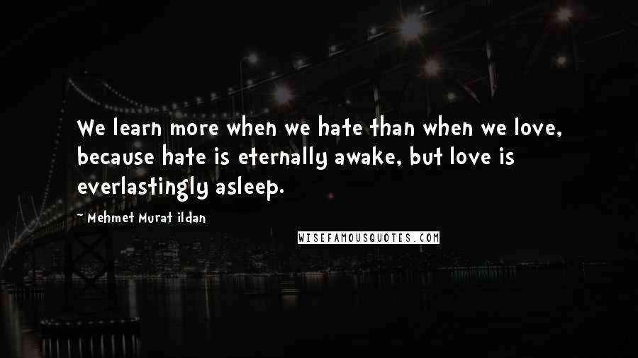 Mehmet Murat Ildan Quotes: We learn more when we hate than when we love, because hate is eternally awake, but love is everlastingly asleep.