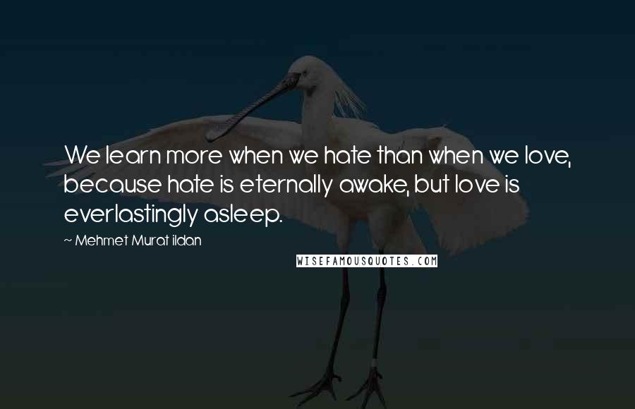 Mehmet Murat Ildan Quotes: We learn more when we hate than when we love, because hate is eternally awake, but love is everlastingly asleep.