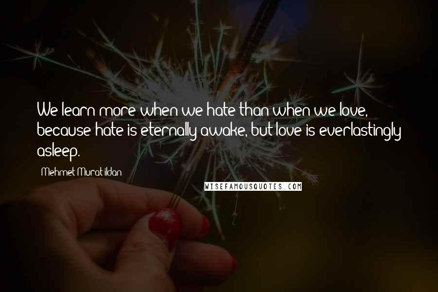 Mehmet Murat Ildan Quotes: We learn more when we hate than when we love, because hate is eternally awake, but love is everlastingly asleep.