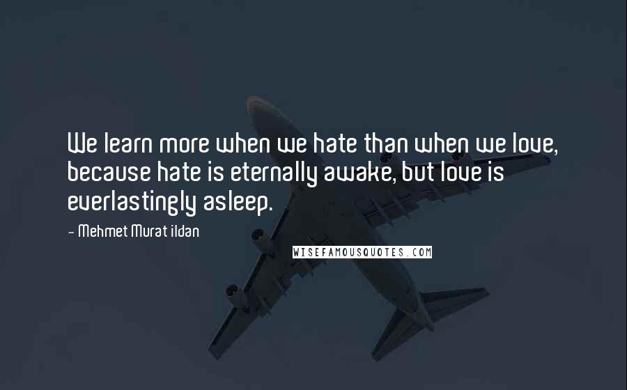 Mehmet Murat Ildan Quotes: We learn more when we hate than when we love, because hate is eternally awake, but love is everlastingly asleep.