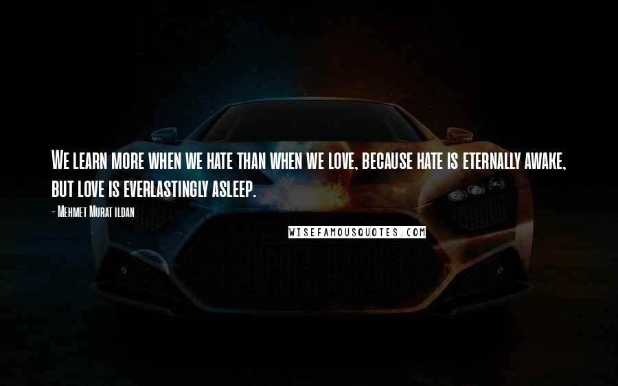 Mehmet Murat Ildan Quotes: We learn more when we hate than when we love, because hate is eternally awake, but love is everlastingly asleep.