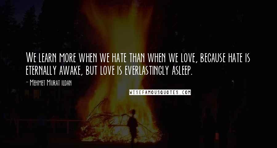 Mehmet Murat Ildan Quotes: We learn more when we hate than when we love, because hate is eternally awake, but love is everlastingly asleep.