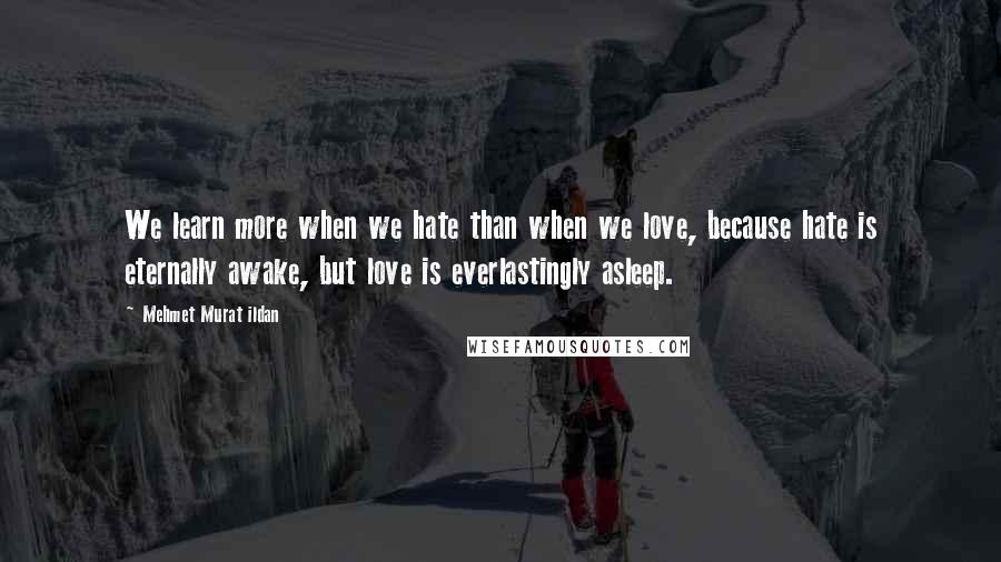 Mehmet Murat Ildan Quotes: We learn more when we hate than when we love, because hate is eternally awake, but love is everlastingly asleep.