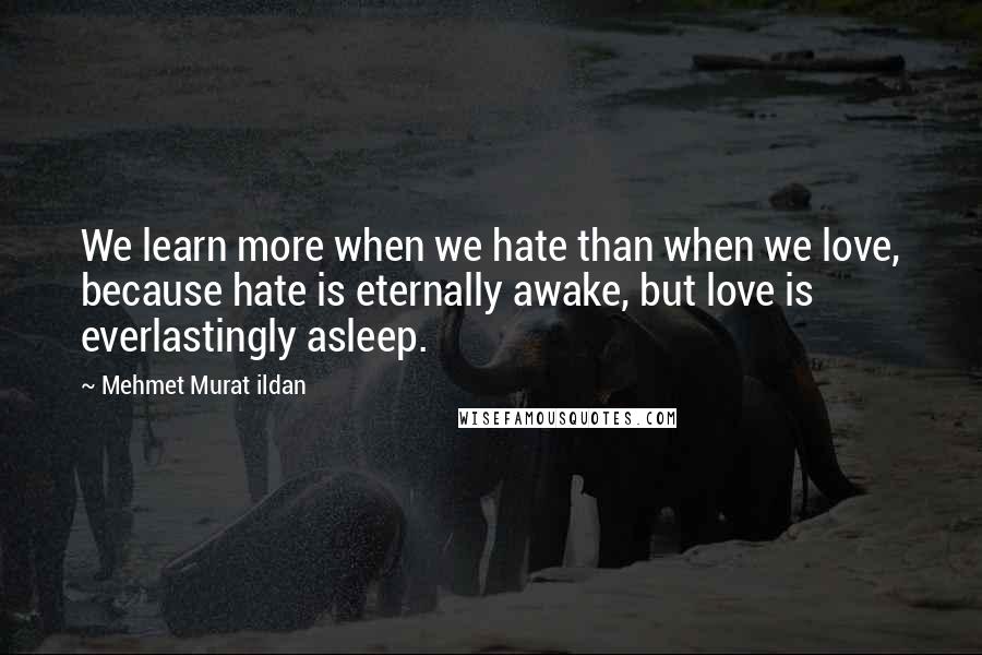 Mehmet Murat Ildan Quotes: We learn more when we hate than when we love, because hate is eternally awake, but love is everlastingly asleep.