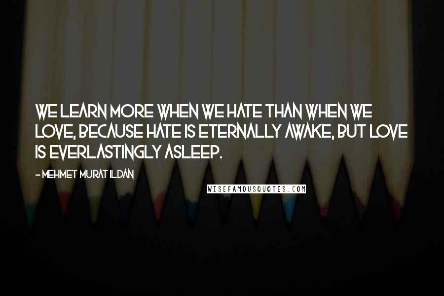 Mehmet Murat Ildan Quotes: We learn more when we hate than when we love, because hate is eternally awake, but love is everlastingly asleep.