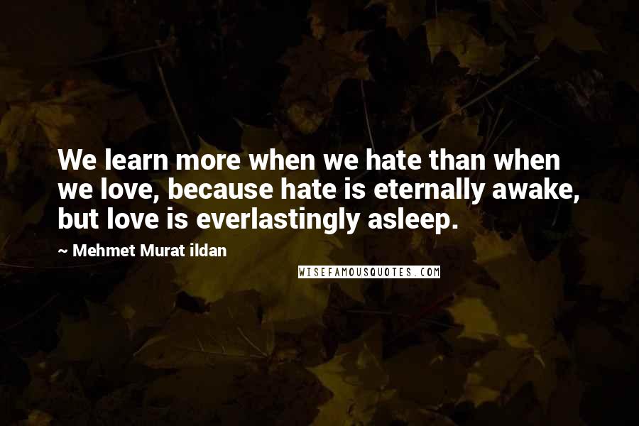 Mehmet Murat Ildan Quotes: We learn more when we hate than when we love, because hate is eternally awake, but love is everlastingly asleep.