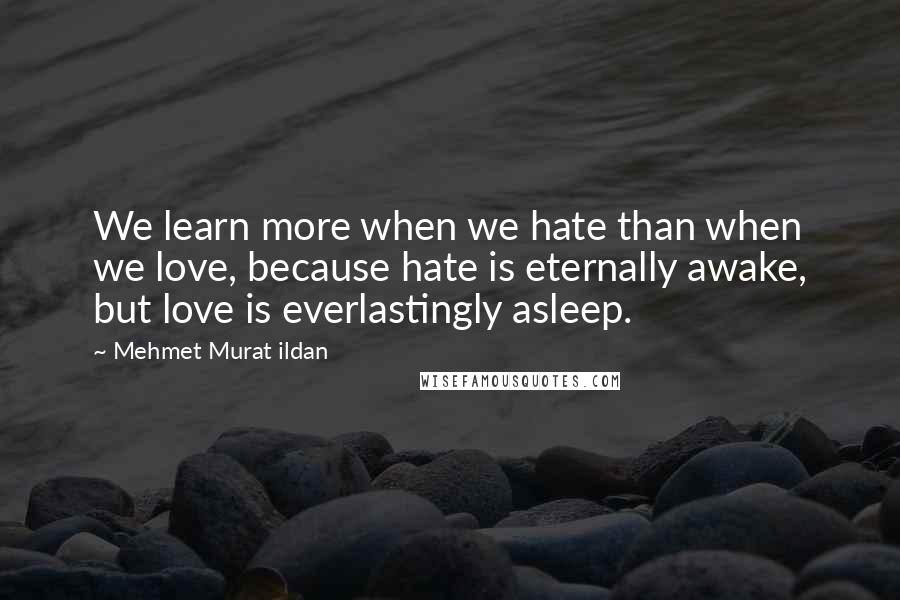 Mehmet Murat Ildan Quotes: We learn more when we hate than when we love, because hate is eternally awake, but love is everlastingly asleep.