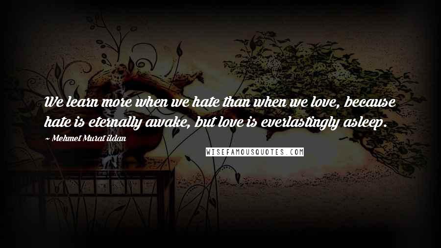 Mehmet Murat Ildan Quotes: We learn more when we hate than when we love, because hate is eternally awake, but love is everlastingly asleep.