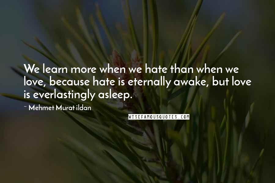 Mehmet Murat Ildan Quotes: We learn more when we hate than when we love, because hate is eternally awake, but love is everlastingly asleep.