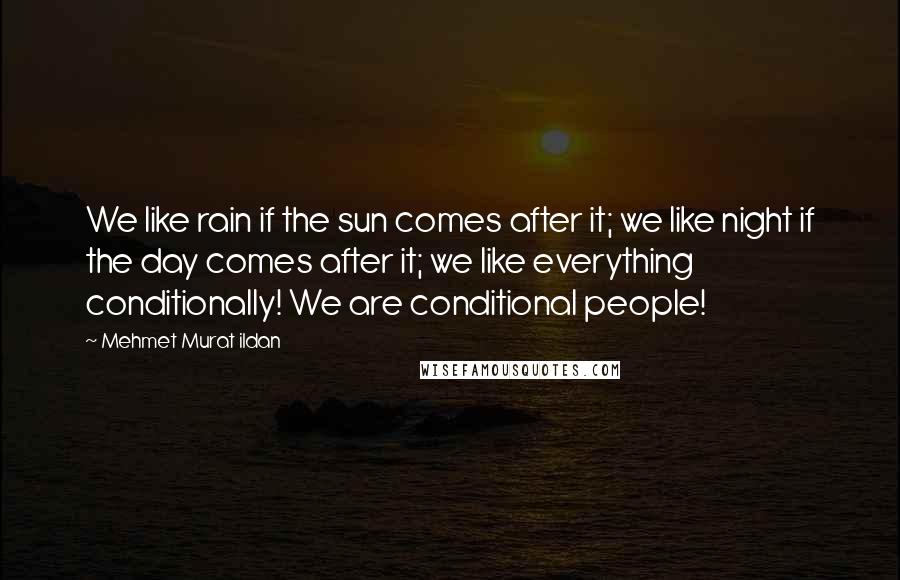 Mehmet Murat Ildan Quotes: We like rain if the sun comes after it; we like night if the day comes after it; we like everything conditionally! We are conditional people!