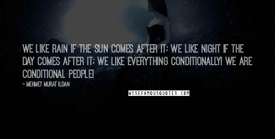 Mehmet Murat Ildan Quotes: We like rain if the sun comes after it; we like night if the day comes after it; we like everything conditionally! We are conditional people!