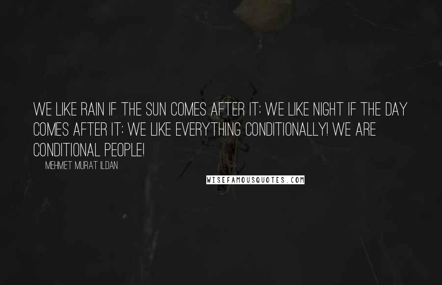 Mehmet Murat Ildan Quotes: We like rain if the sun comes after it; we like night if the day comes after it; we like everything conditionally! We are conditional people!