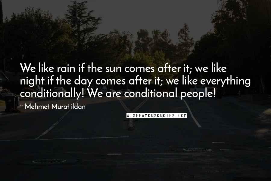 Mehmet Murat Ildan Quotes: We like rain if the sun comes after it; we like night if the day comes after it; we like everything conditionally! We are conditional people!