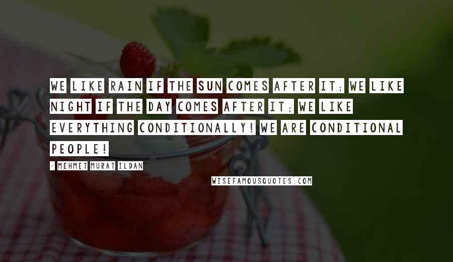 Mehmet Murat Ildan Quotes: We like rain if the sun comes after it; we like night if the day comes after it; we like everything conditionally! We are conditional people!