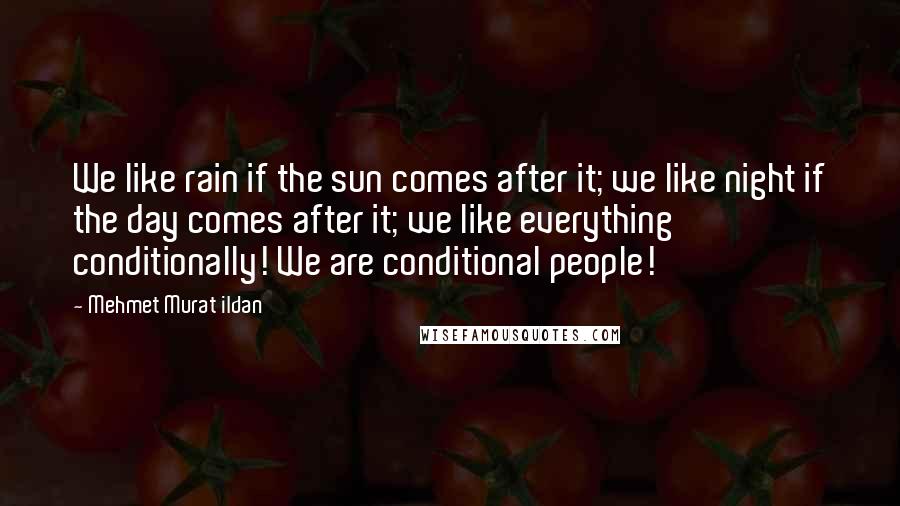 Mehmet Murat Ildan Quotes: We like rain if the sun comes after it; we like night if the day comes after it; we like everything conditionally! We are conditional people!