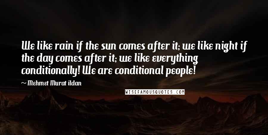 Mehmet Murat Ildan Quotes: We like rain if the sun comes after it; we like night if the day comes after it; we like everything conditionally! We are conditional people!