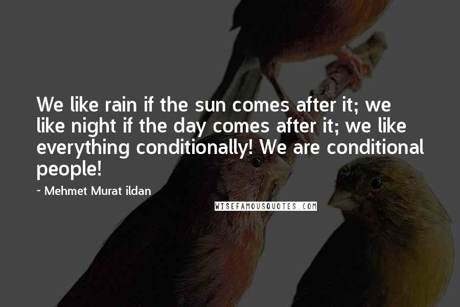 Mehmet Murat Ildan Quotes: We like rain if the sun comes after it; we like night if the day comes after it; we like everything conditionally! We are conditional people!