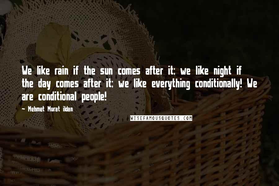 Mehmet Murat Ildan Quotes: We like rain if the sun comes after it; we like night if the day comes after it; we like everything conditionally! We are conditional people!