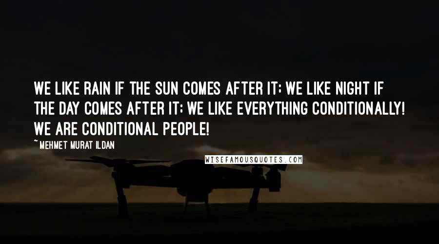 Mehmet Murat Ildan Quotes: We like rain if the sun comes after it; we like night if the day comes after it; we like everything conditionally! We are conditional people!