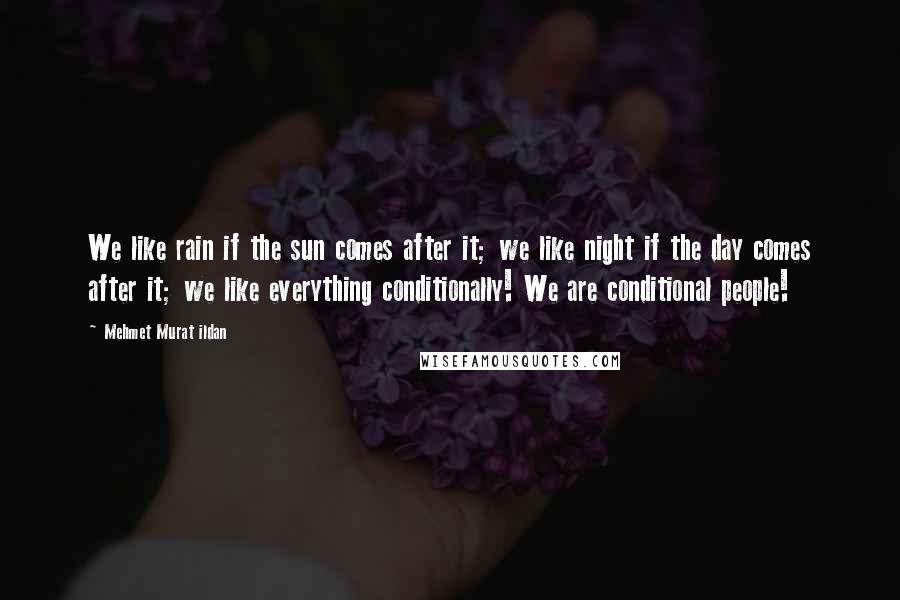 Mehmet Murat Ildan Quotes: We like rain if the sun comes after it; we like night if the day comes after it; we like everything conditionally! We are conditional people!