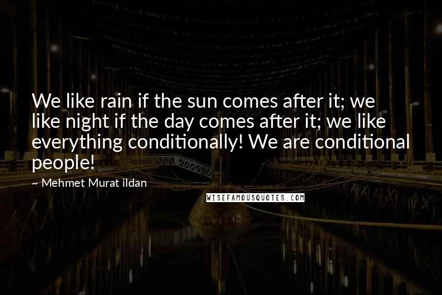 Mehmet Murat Ildan Quotes: We like rain if the sun comes after it; we like night if the day comes after it; we like everything conditionally! We are conditional people!