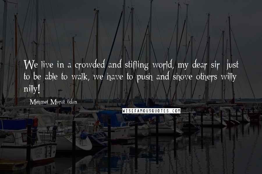 Mehmet Murat Ildan Quotes: We live in a crowded and stifling world, my dear sir; just to be able to walk, we have to push and shove others willy nilly!