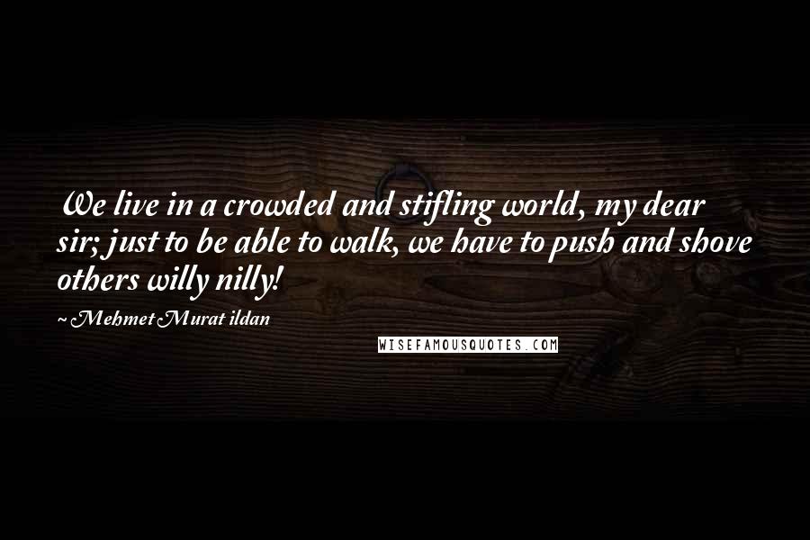 Mehmet Murat Ildan Quotes: We live in a crowded and stifling world, my dear sir; just to be able to walk, we have to push and shove others willy nilly!