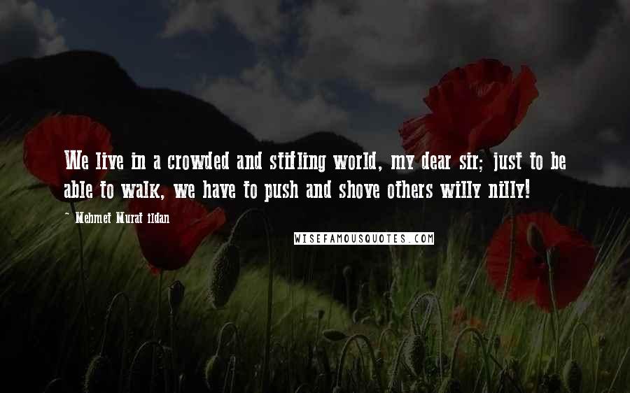 Mehmet Murat Ildan Quotes: We live in a crowded and stifling world, my dear sir; just to be able to walk, we have to push and shove others willy nilly!