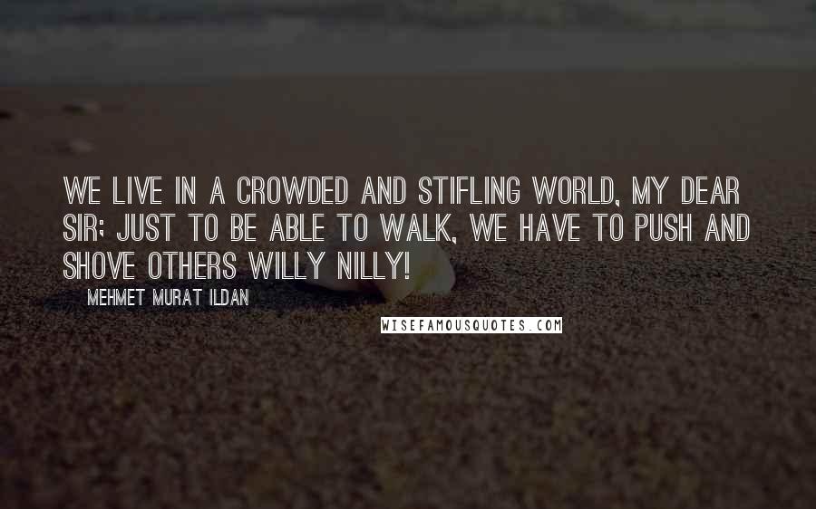 Mehmet Murat Ildan Quotes: We live in a crowded and stifling world, my dear sir; just to be able to walk, we have to push and shove others willy nilly!