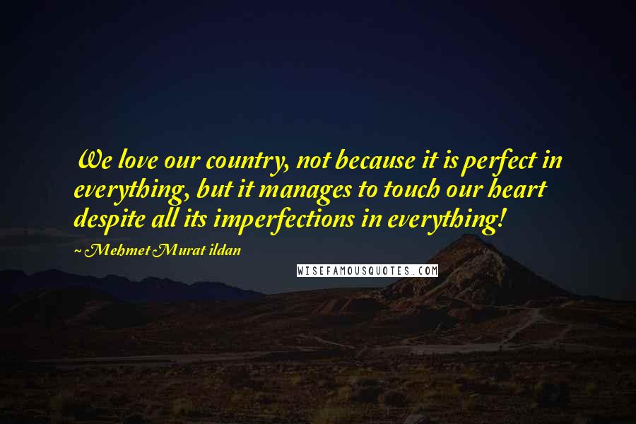 Mehmet Murat Ildan Quotes: We love our country, not because it is perfect in everything, but it manages to touch our heart despite all its imperfections in everything!