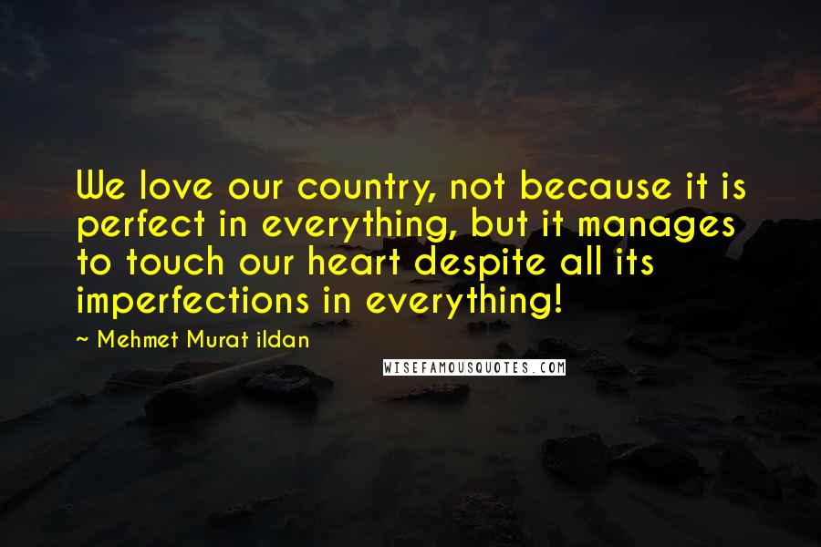 Mehmet Murat Ildan Quotes: We love our country, not because it is perfect in everything, but it manages to touch our heart despite all its imperfections in everything!