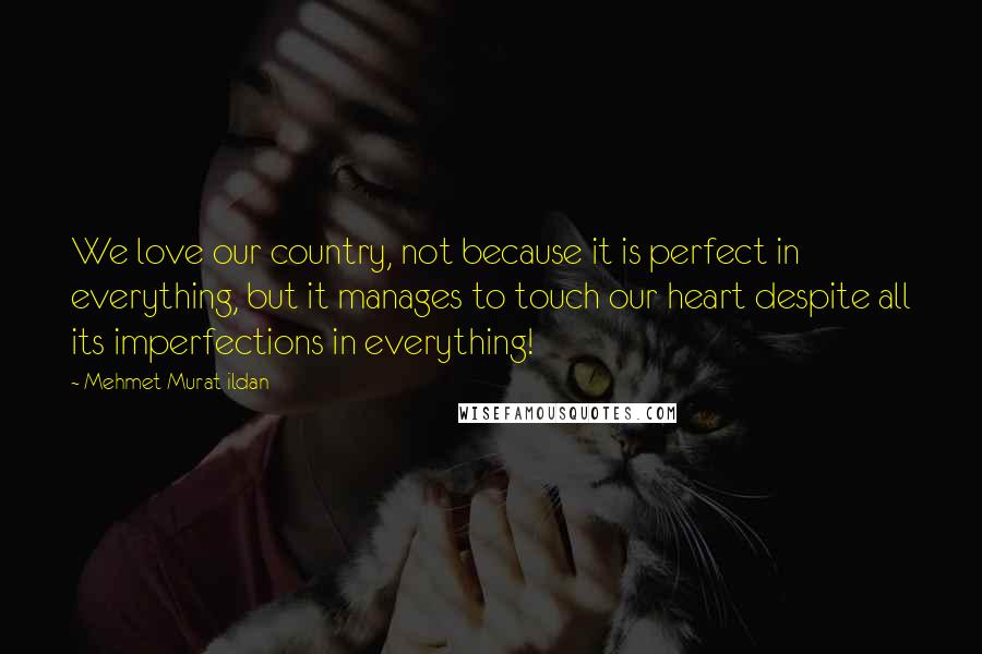 Mehmet Murat Ildan Quotes: We love our country, not because it is perfect in everything, but it manages to touch our heart despite all its imperfections in everything!