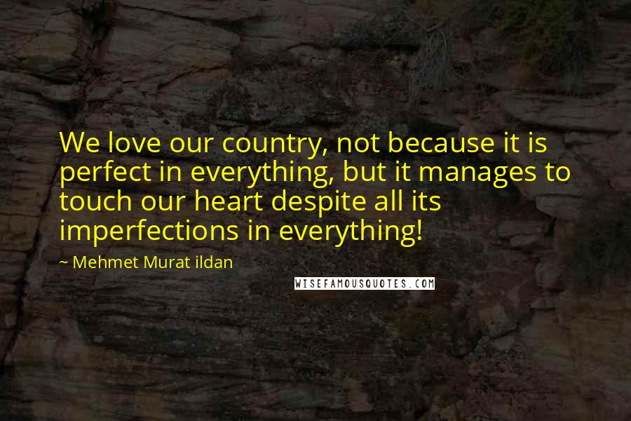 Mehmet Murat Ildan Quotes: We love our country, not because it is perfect in everything, but it manages to touch our heart despite all its imperfections in everything!