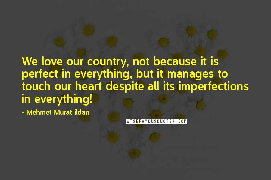 Mehmet Murat Ildan Quotes: We love our country, not because it is perfect in everything, but it manages to touch our heart despite all its imperfections in everything!